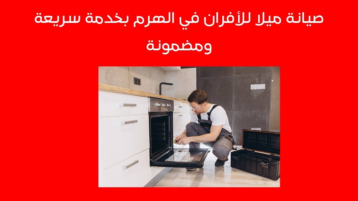 صيانة ميلا للأفران في الهرم بخدمة سريعة ومضمونة