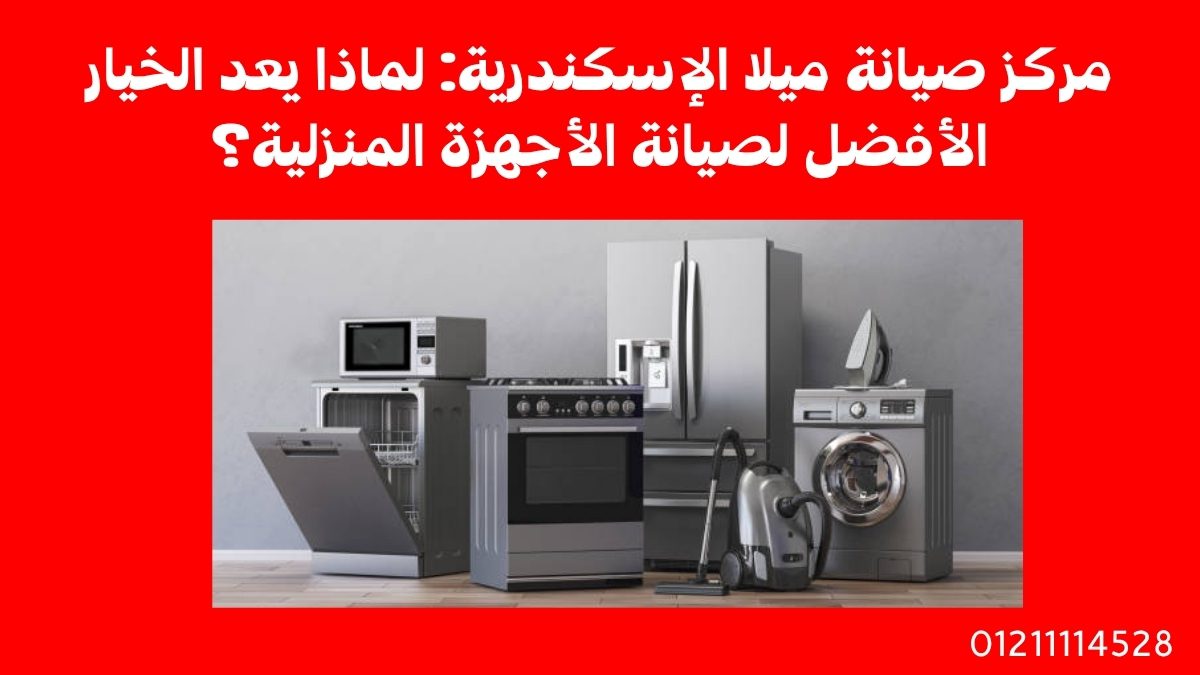 مركز صيانة ميلا في الإسكندرية: لماذا يعد الخيار الأفضل لصيانة الأجهزة المنزلية؟