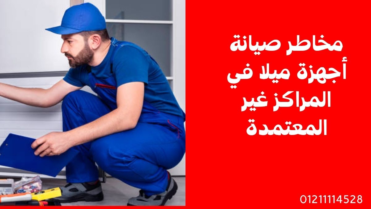 مخاطر صيانة أجهزة ميلا في المراكز غير المعتمدة