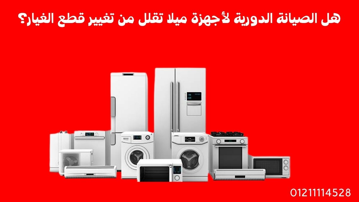 هل الصيانة الدورية لأجهزة ميلا تقلل من تغيير قطع الغيار؟