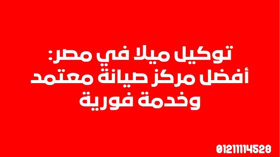 توكيل ميلا في مصر: أفضل مركز صيانة معتمد وخدمة فورية