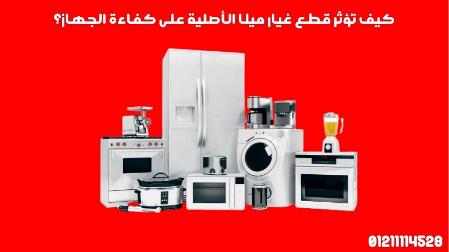 كيف تؤثر قطع غيار ميلا الأصلية على كفاءة الجهاز؟