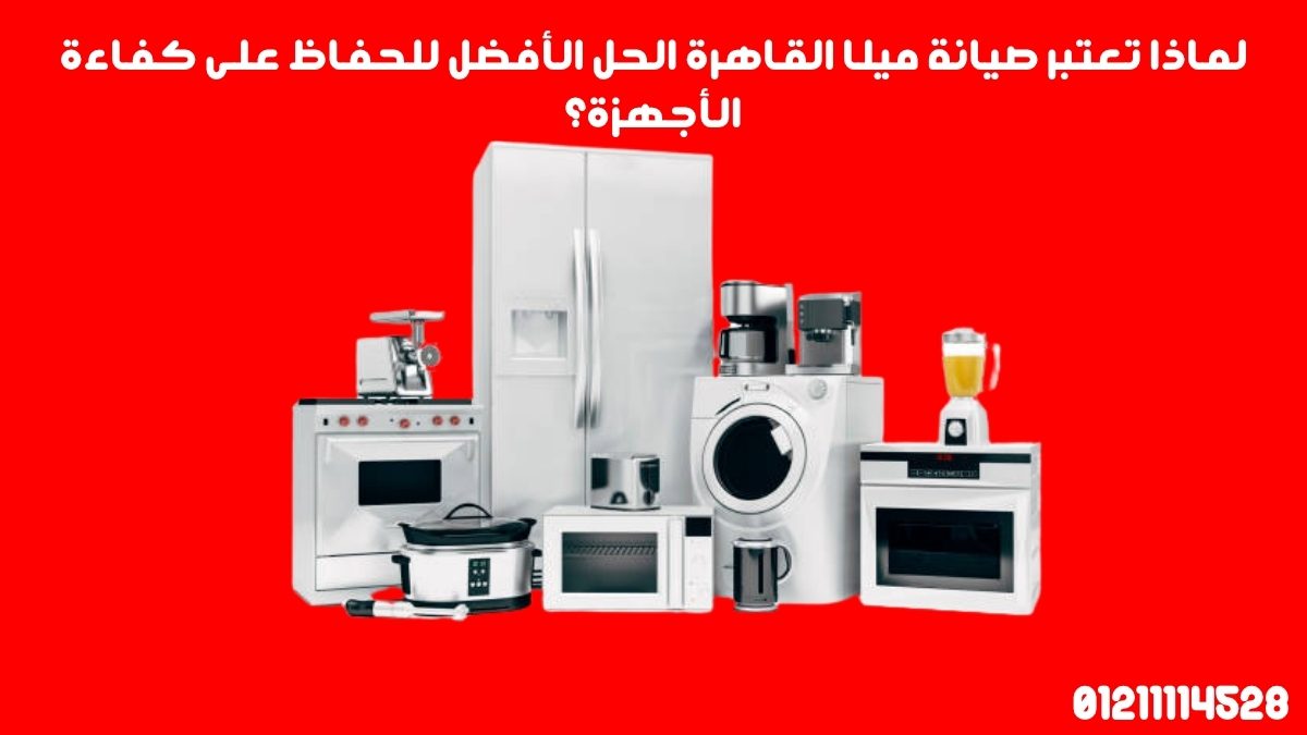 لماذا تعتبر صيانة ميلا القاهرة الحل الأفضل للحفاظ على كفاءة الأجهزة؟