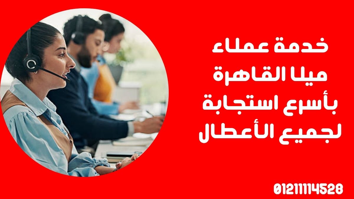 خدمة عملاء ميلا القاهرة بأسرع استجابة لجميع الأعطال