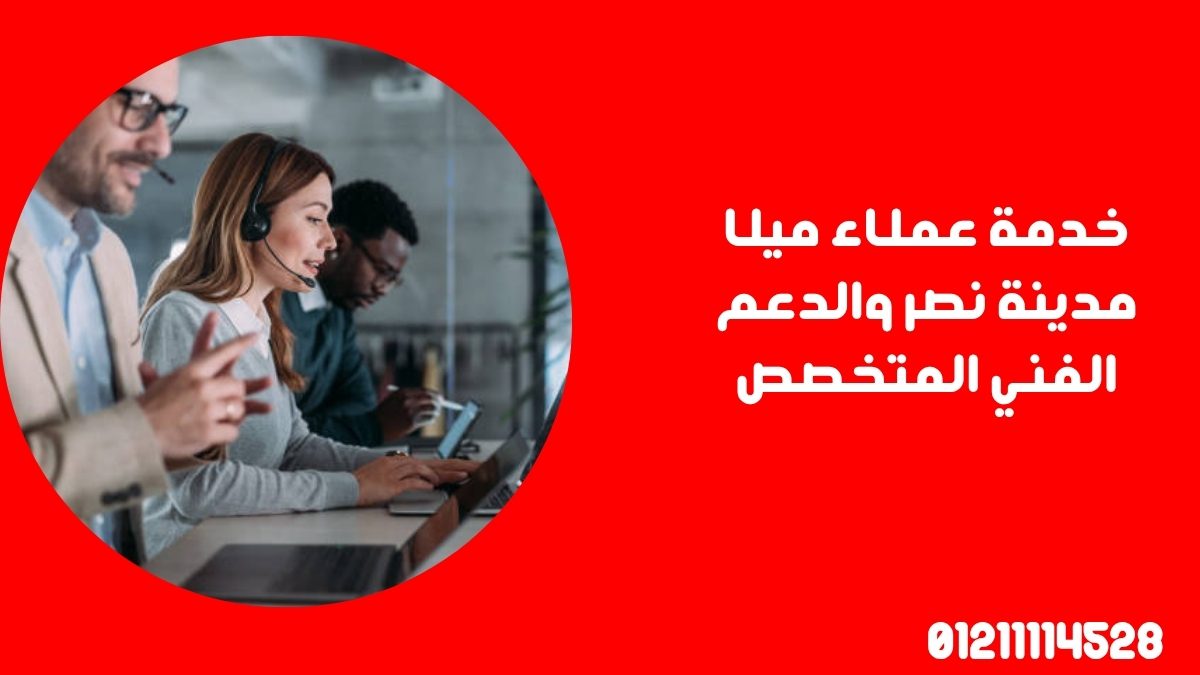 خدمة عملاء ميلا مدينة نصر والدعم الفني المتخصص