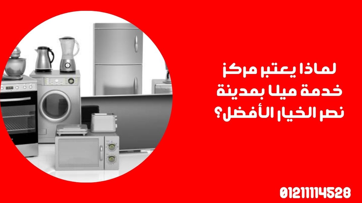 لماذا يعتبر مركز خدمة ميلا بمدينة نصر الخيار الأفضل؟