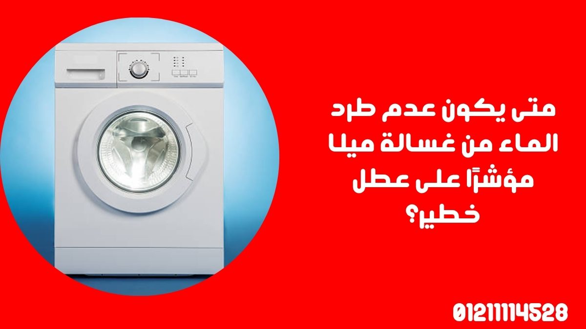 متى يكون عدم طرد الماء من غسالة ميلا مؤشرًا على عطل خطير؟
