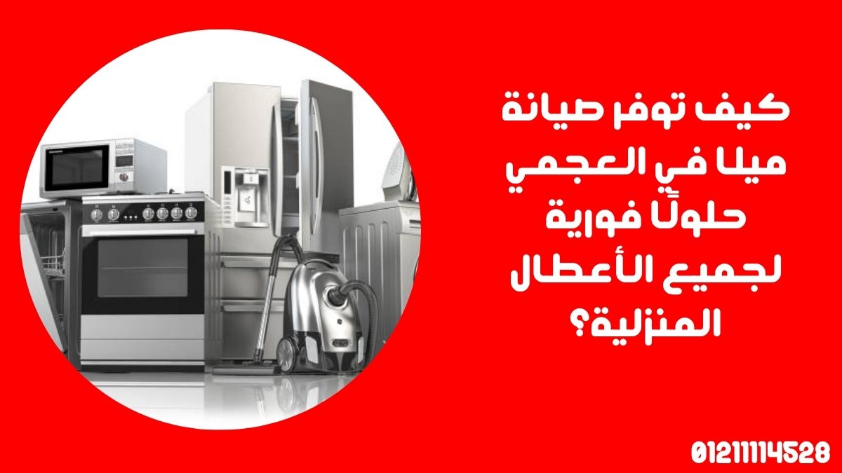 كيف توفر صيانة ميلا في العجمي حلولًا فورية لجميع الأعطال المنزلية؟