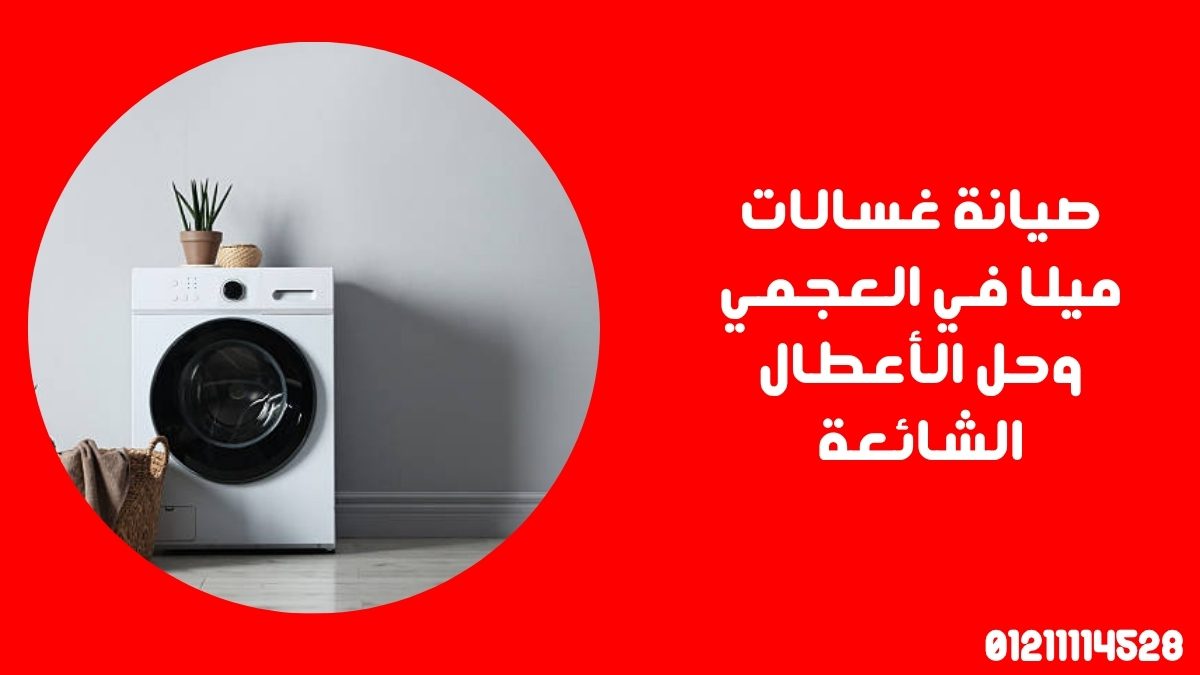صيانة غسالات ميلا في العجمي وحل الأعطال الشائعة