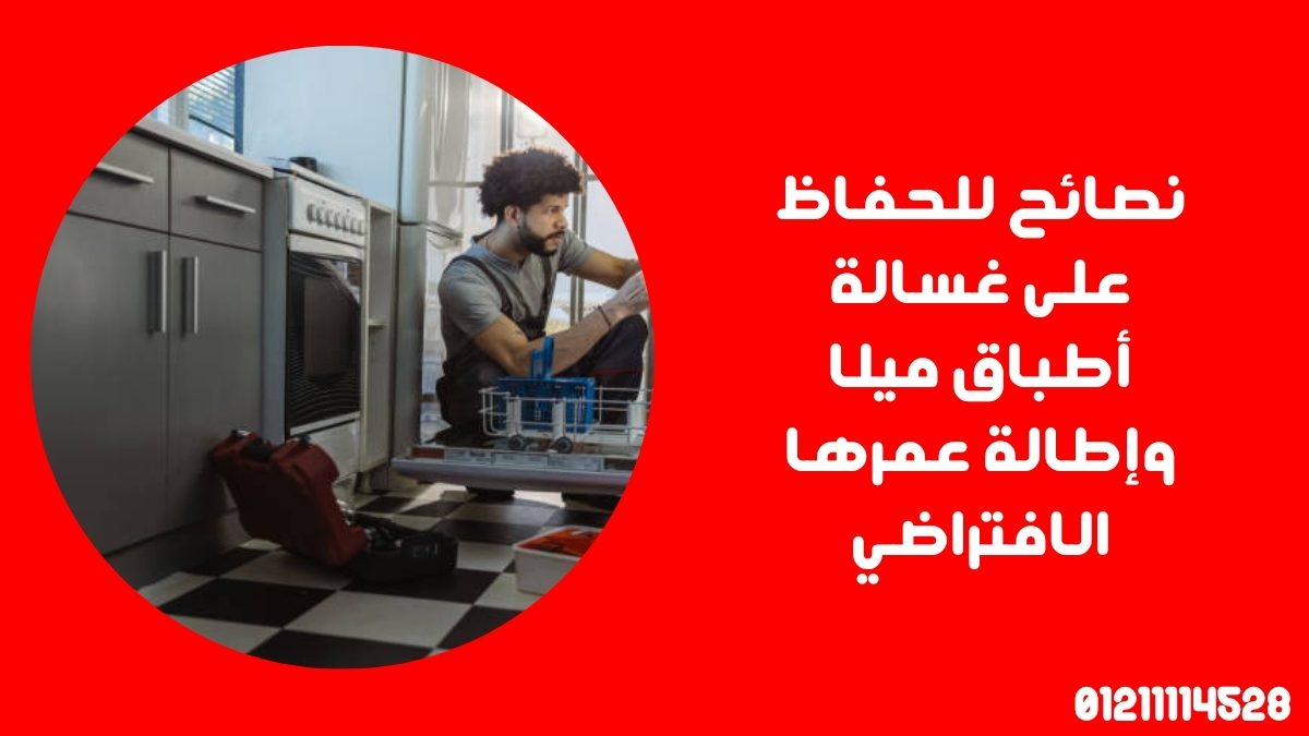 نصائح للحفاظ على غسالة أطباق ميلا وإطالة عمرها الافتراضي