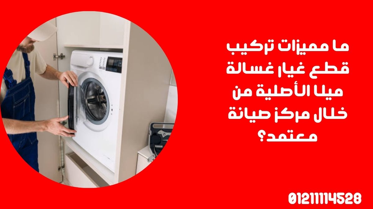 ما مميزات تركيب قطع غيار غسالة ميلا الأصلية من خلال مركز صيانة معتمد؟