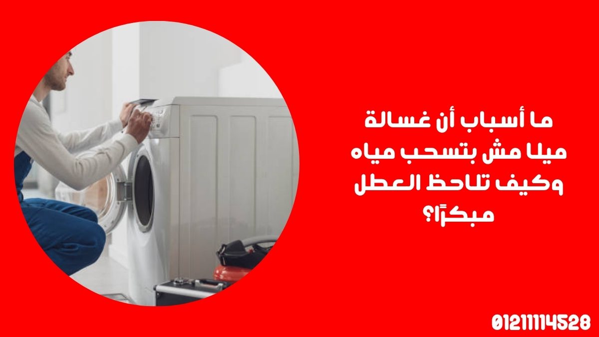 ما أسباب أن غسالة ميلا مش بتسحب مياه وكيف تلاحظ العطل مبكرًا؟