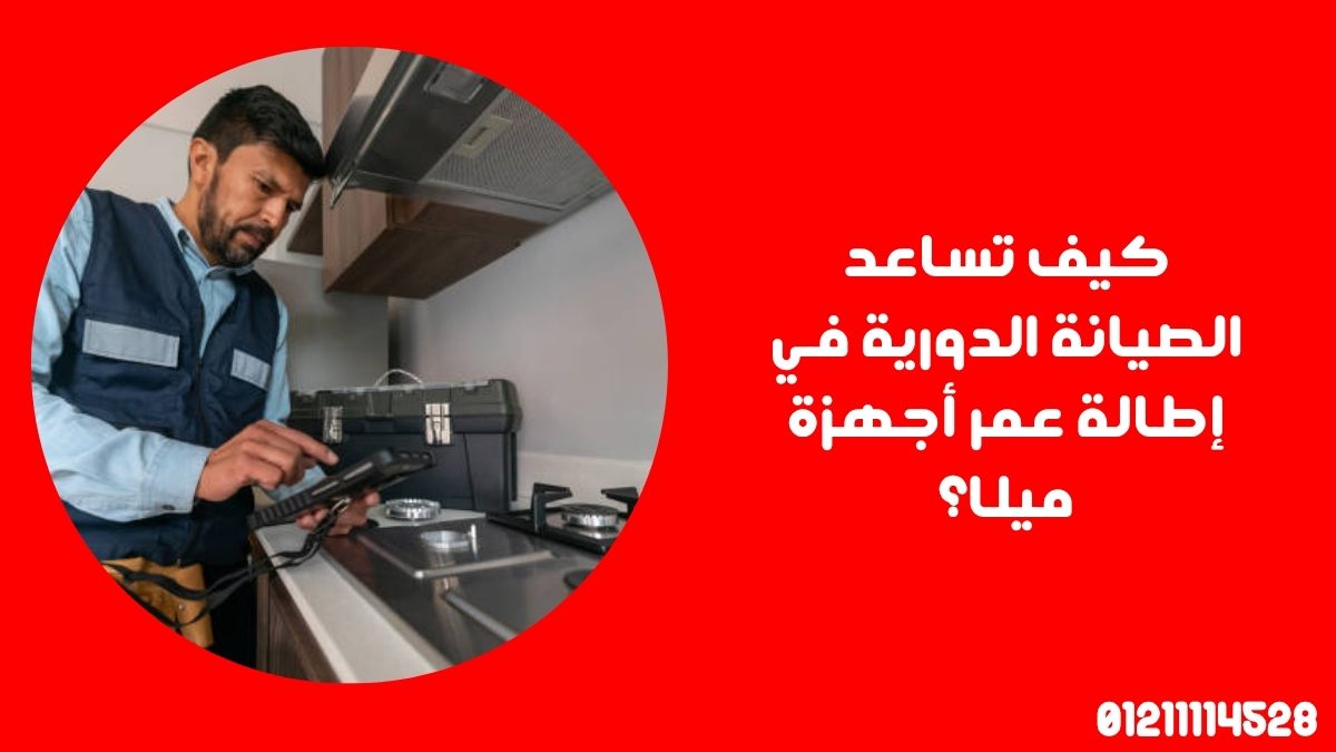 كيف تساعد الصيانة الدورية في إطالة عمر أجهزة ميلا؟