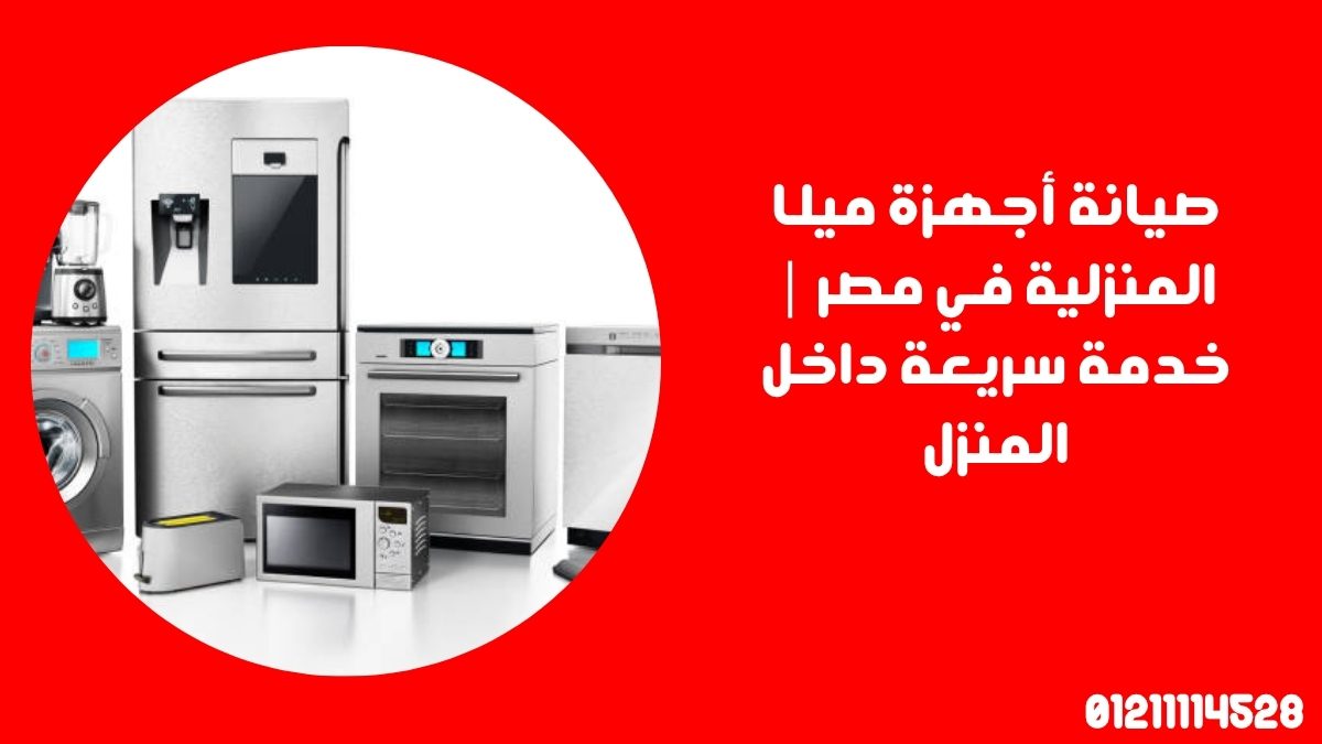 صيانة أجهزة ميلا المنزلية في مصر | خدمة سريعة داخل المنزل