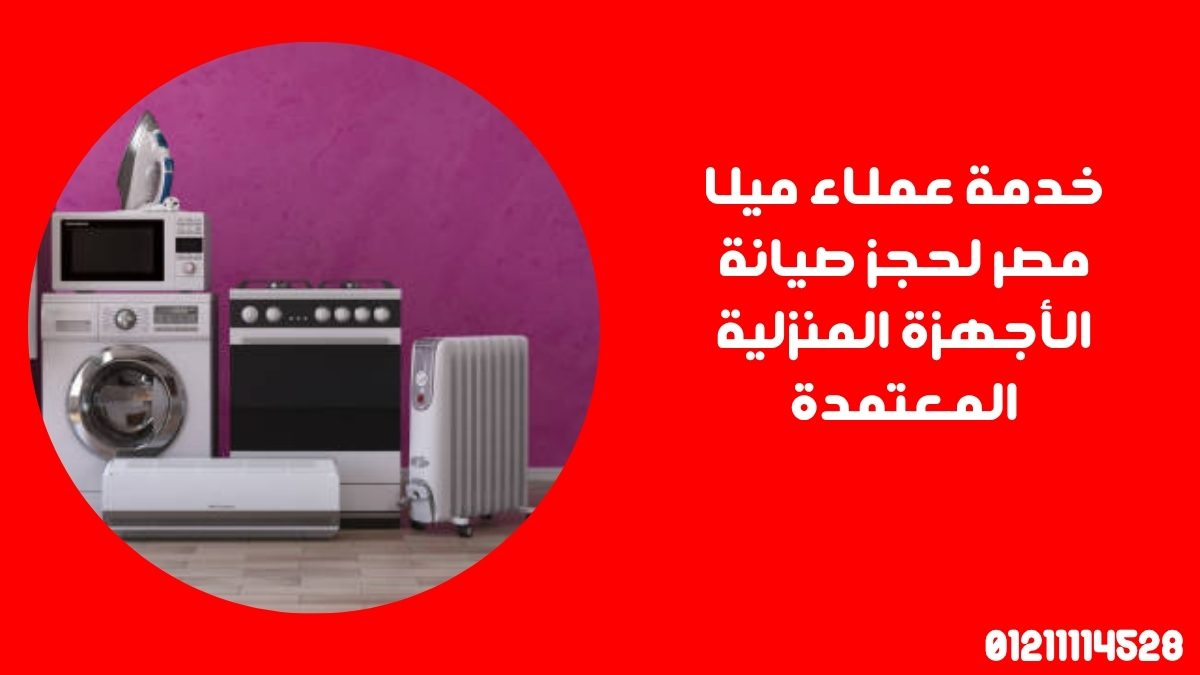 خدمة عملاء ميلا مصر لحجز صيانة الأجهزة المنزلية المعتمدة