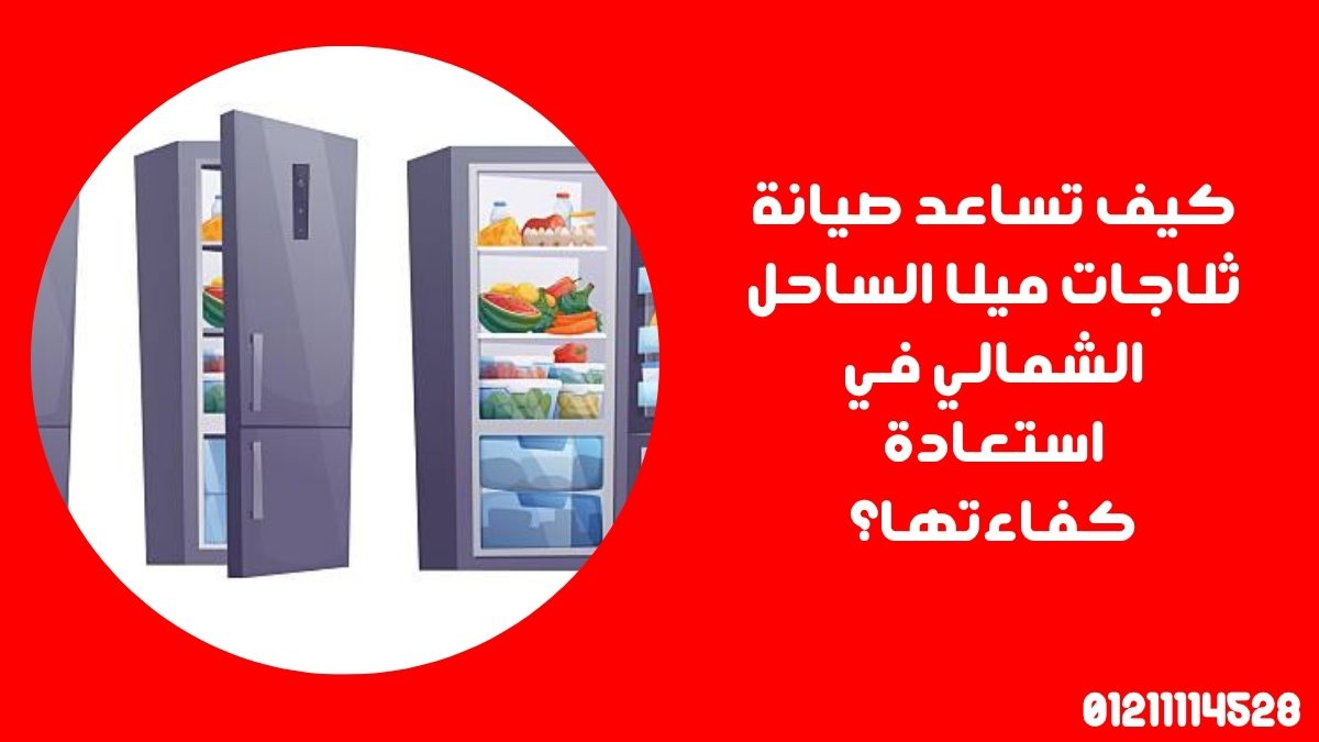 كيف تساعد صيانة ثلاجات ميلا الساحل الشمالي في استعادة كفاءتها؟