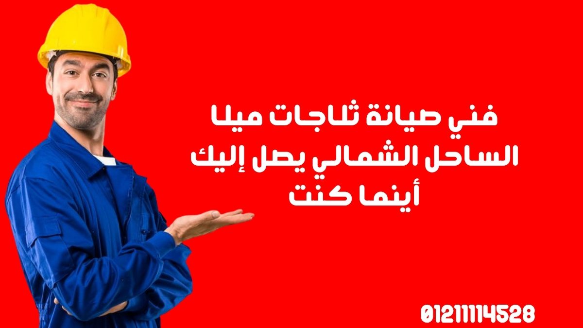 فني صيانة ثلاجات ميلا الساحل الشمالي يصل إليك أينما كنت