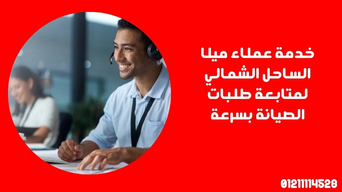 خدمة عملاء ميلا الساحل الشمالي لمتابعة طلبات الصيانة بسرعة
