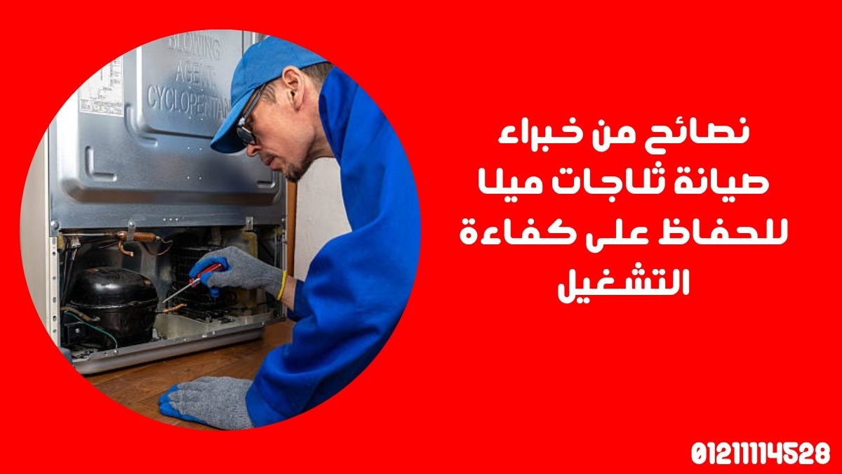 نصائح من خبراء صيانة ثلاجات ميلا للحفاظ على كفاءة التشغيل